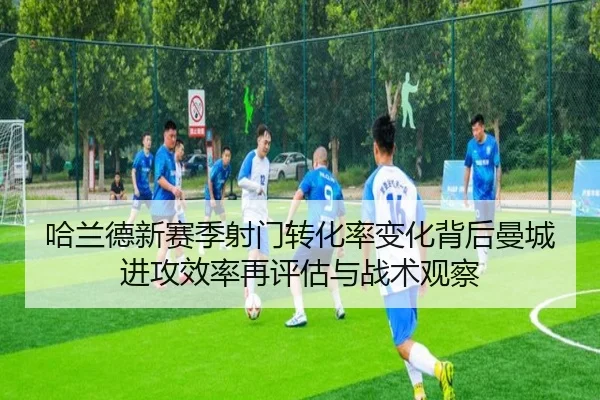 哈兰德新赛季射门转化率变化背后曼城进攻效率再评估与战术观察 - kaiyun