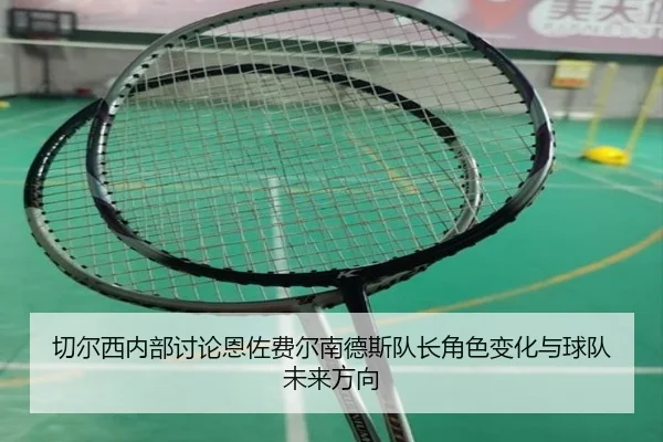 切尔西内部讨论恩佐费尔南德斯队长角色变化与球队未来方向