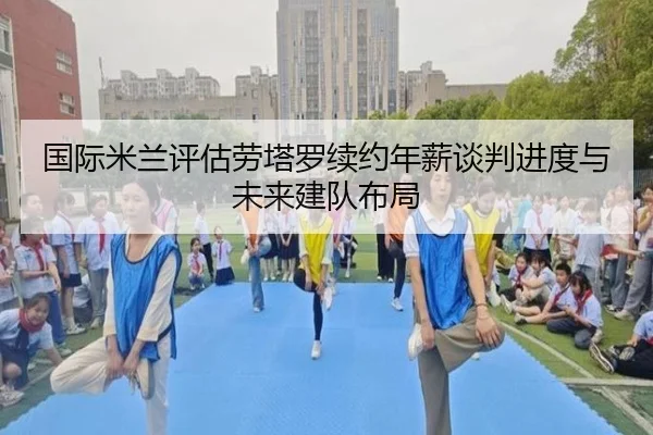国际米兰评估劳塔罗续约年薪谈判进度与未来建队布局