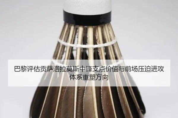 巴黎评估贡萨洛拉莫斯中锋支点价值与前场压迫进攻体系重塑方向 - kaiyun