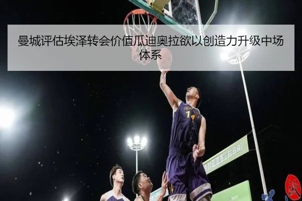 曼城评估埃泽转会价值瓜迪奥拉欲以创造力升级中场体系